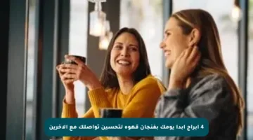 4 أبراج ابدأ يومك بفنجان قهوة لتحسين تواصلك مع الآخرين